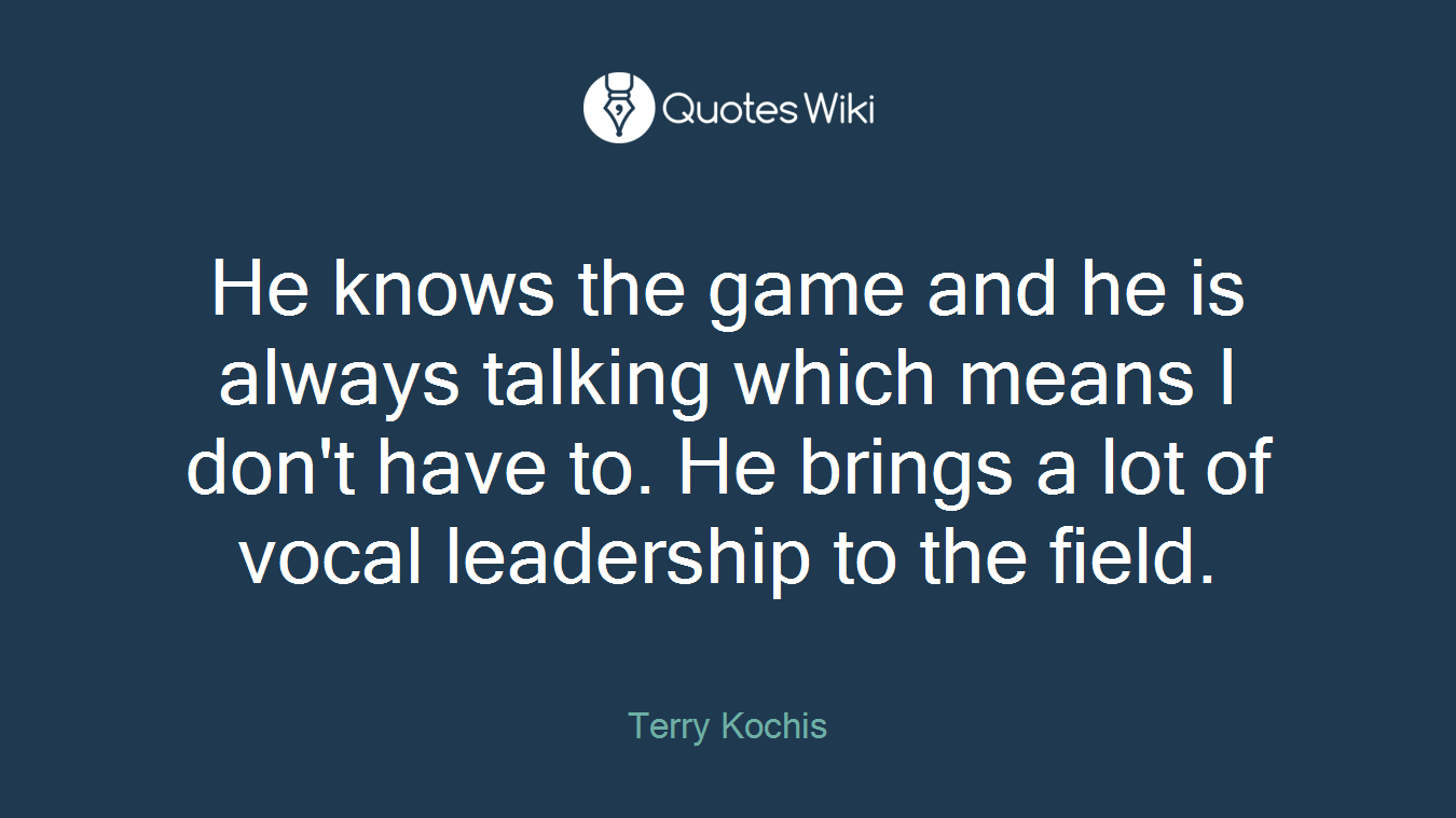 He knows the game and he is always talking which means I don't have to. He brings a lot of vocal leadership to the field.