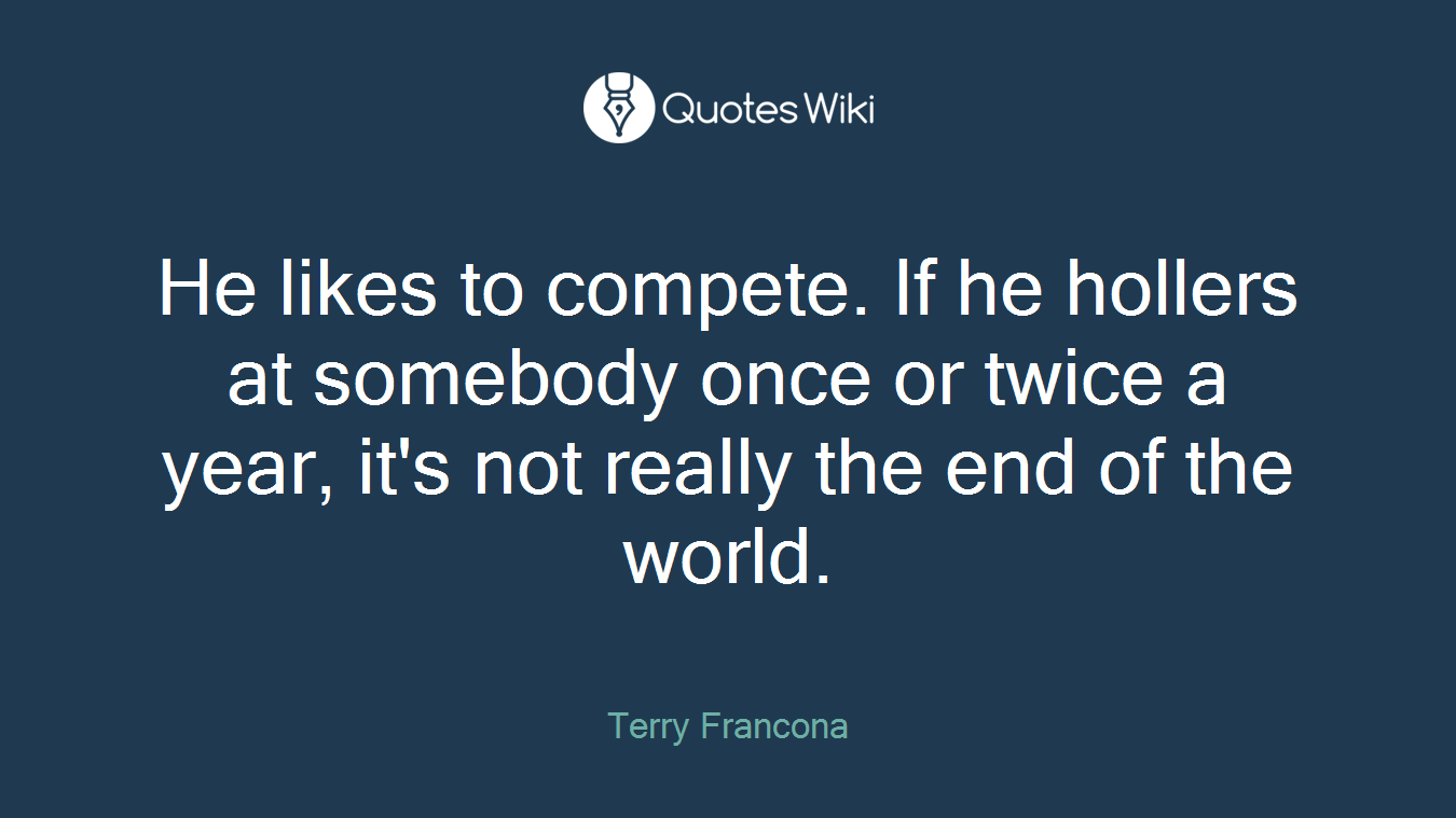 He likes to compete. If he hollers at somebody once or twice a year, it's not really the end of the world.