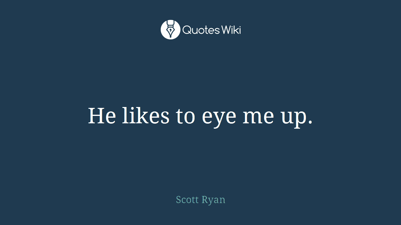 He likes to eye me up.