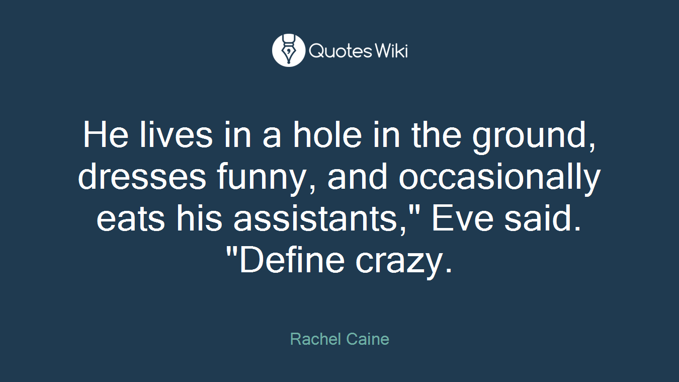 He lives in a hole in the ground, dresses funny, and occasionally eats his assistants," Eve said. "Define crazy.