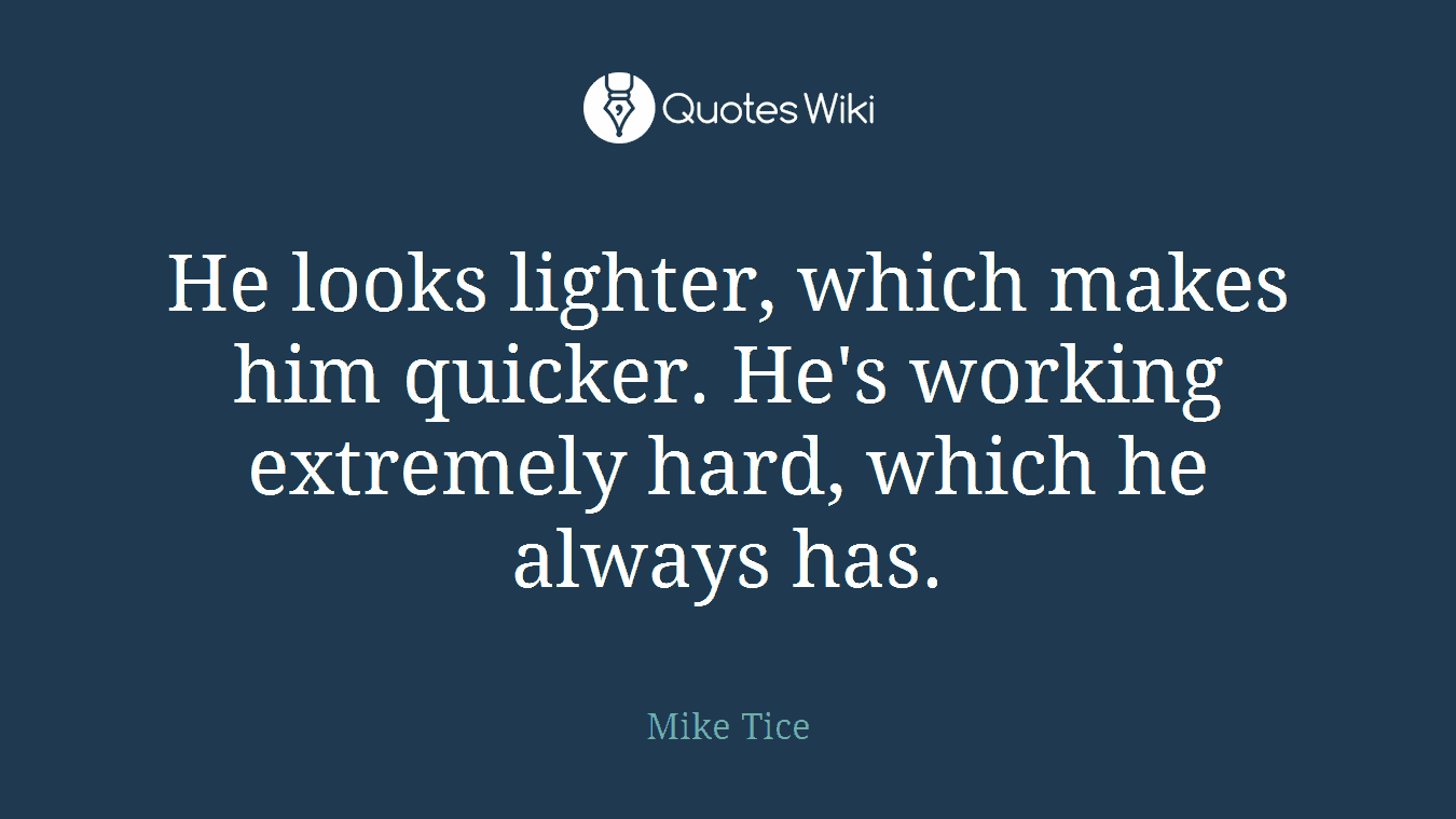 He looks lighter, which makes him quicker. He's working extremely hard, which he always has.