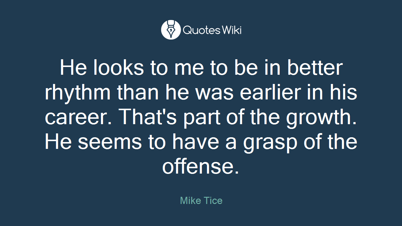 He looks to me to be in better rhythm than he was earlier in his career. That's part of the growth. He seems to have a grasp of the offense.
