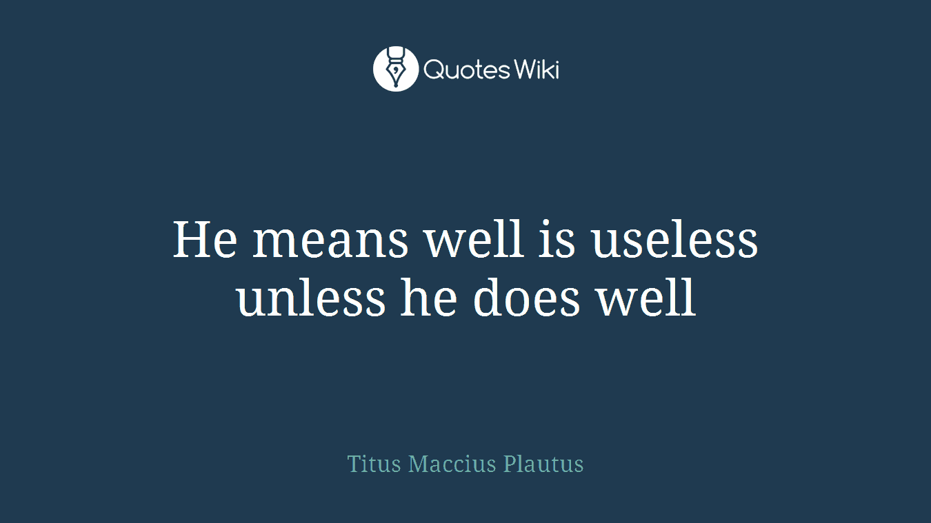 He means well is useless unless he does well
