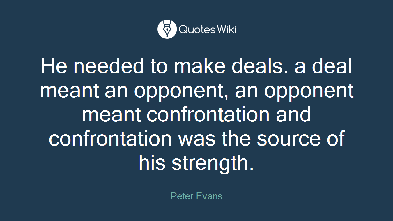 He needed to make deals. a deal meant an opponent, an opponent meant confrontation and confrontation was the source of his strength.