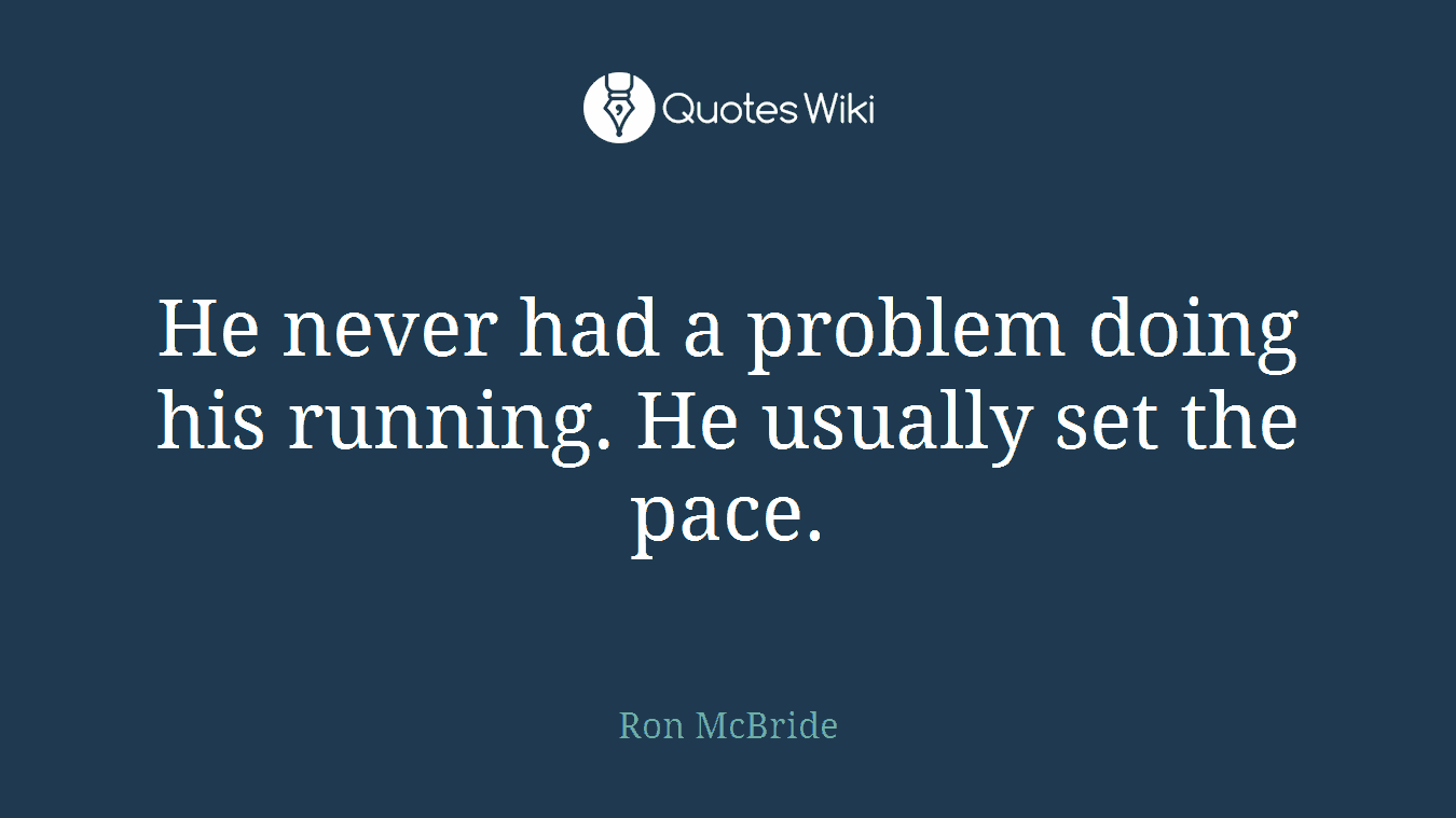He never had a problem doing his running. He usually set the pace.