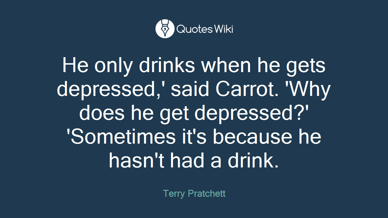 He only drinks when he gets depressed,' said Carrot. 'Why does he get depressed?' 'Sometimes it's because he hasn't had a drink.