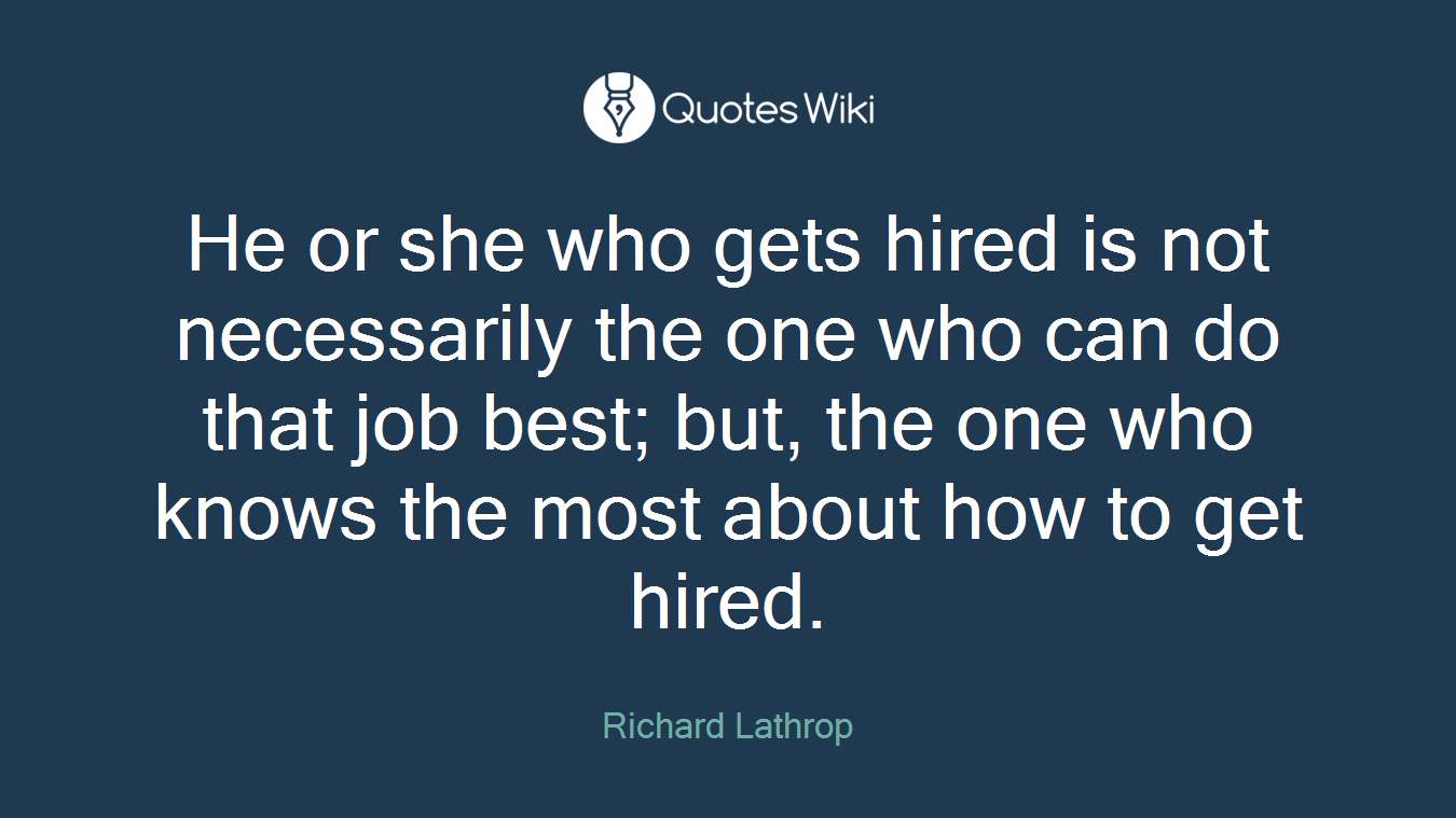 He or she who gets hired is not necessarily the one who can do that job best; but, the one who knows the most about how to get hired.