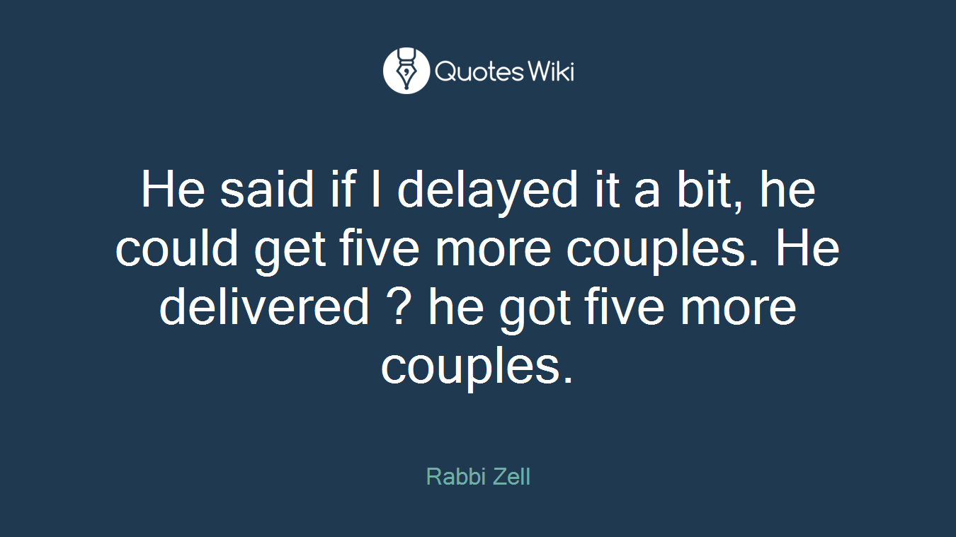 He said if I delayed it a bit, he could get five more couples. He delivered ? he got five more couples.