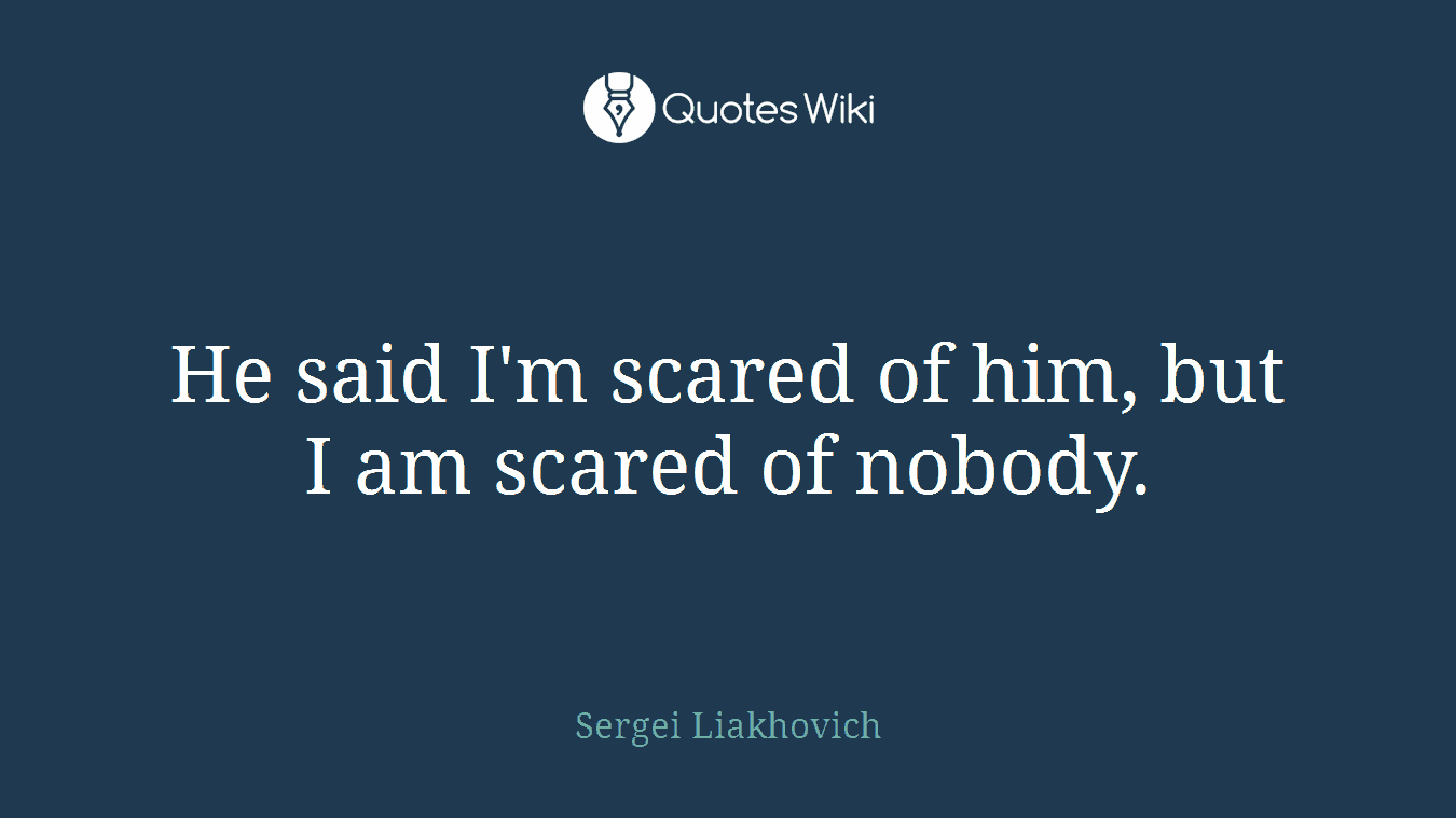 He said I'm scared of him, but I am scared of nobody.