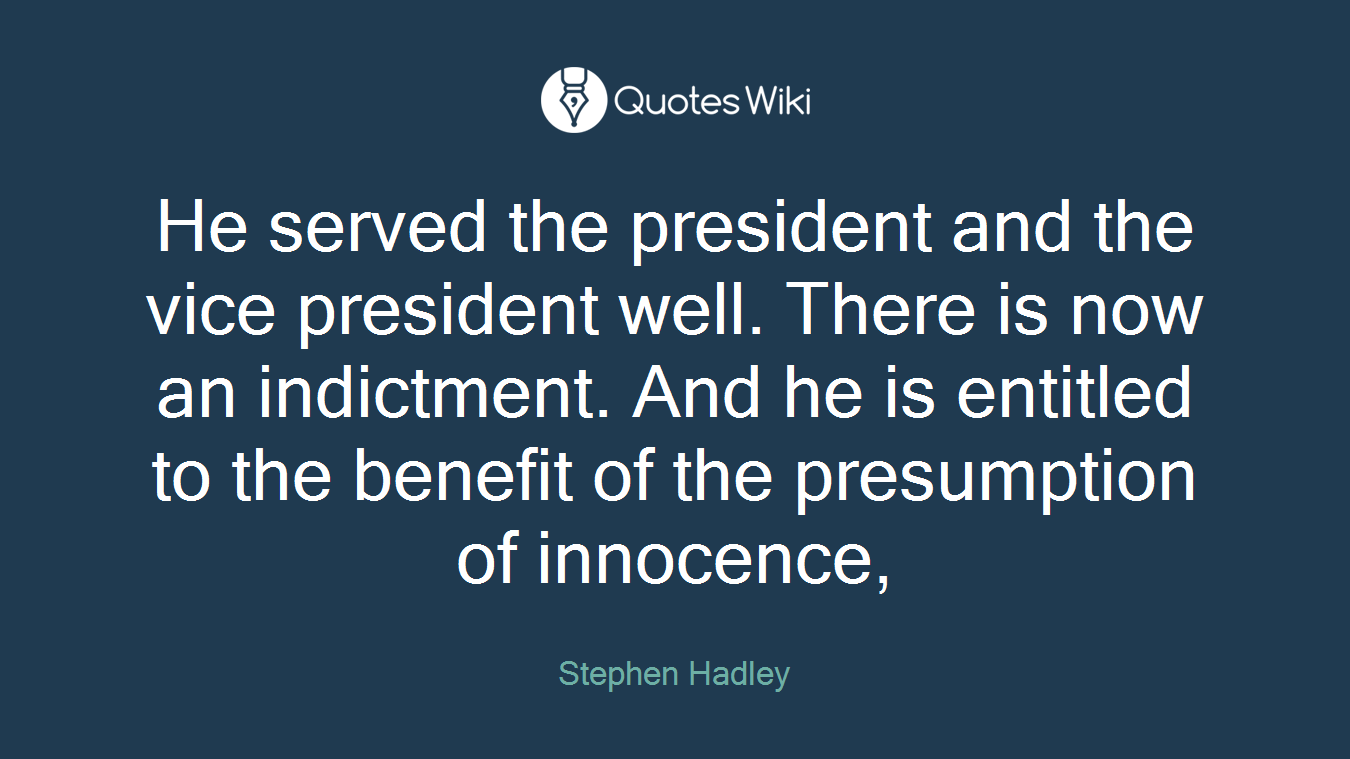He served the president and the vice president well. There is now an indictment. And he is entitled to the benefit of the presumption of innocence,