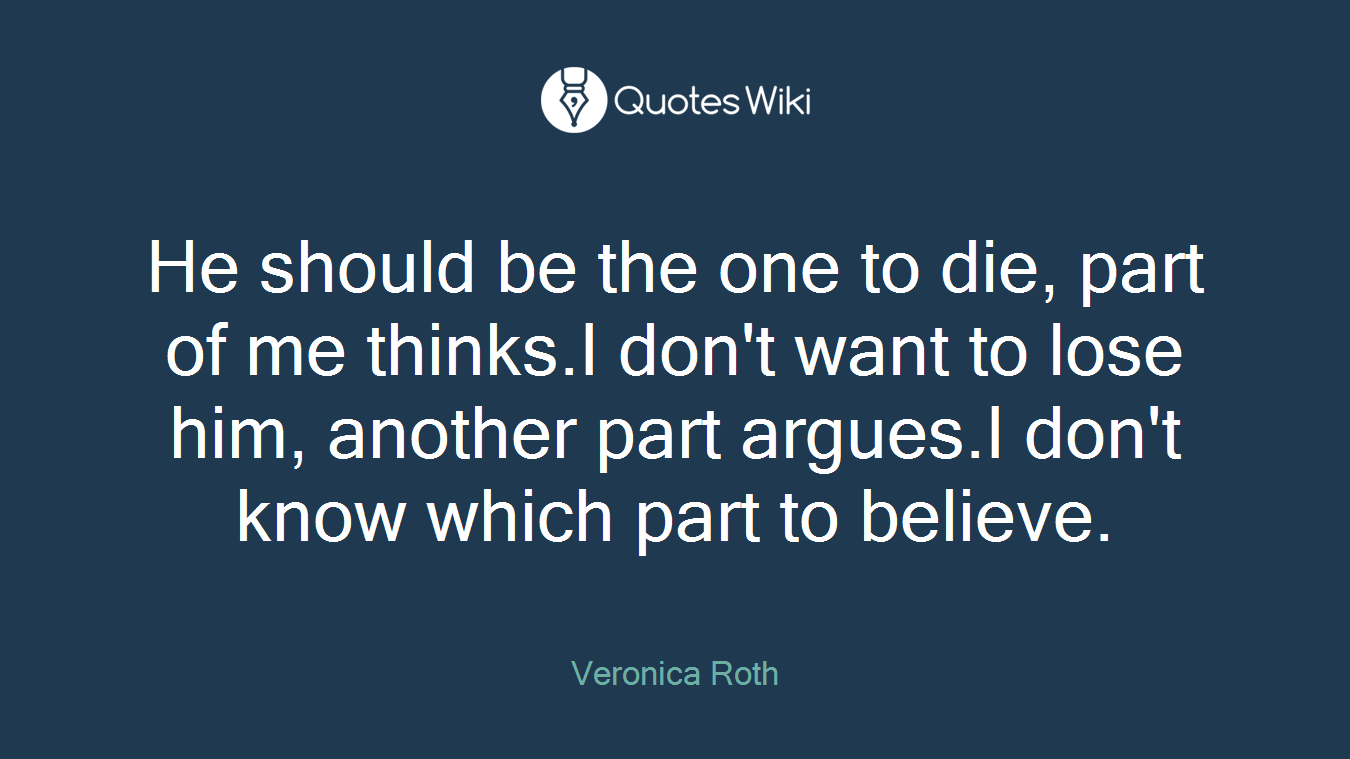 He should be the one to die, part of me thinks.I don't want to lose him, another part argues.I don't know which part to believe.