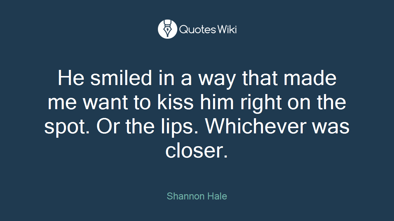 He smiled in a way that made me want to kiss him right on the spot. Or the lips. Whichever was closer.