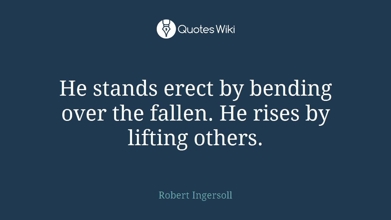 He stands erect by bending over the fallen. He rises by lifting others.