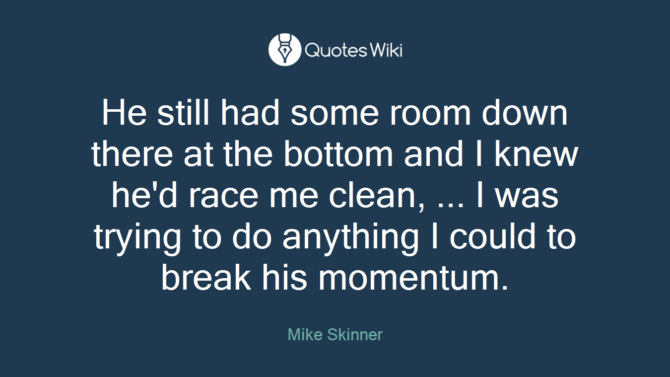 He still had some room down there at the bottom and I knew he'd race me clean, ... I was trying to do anything I could to break his momentum.