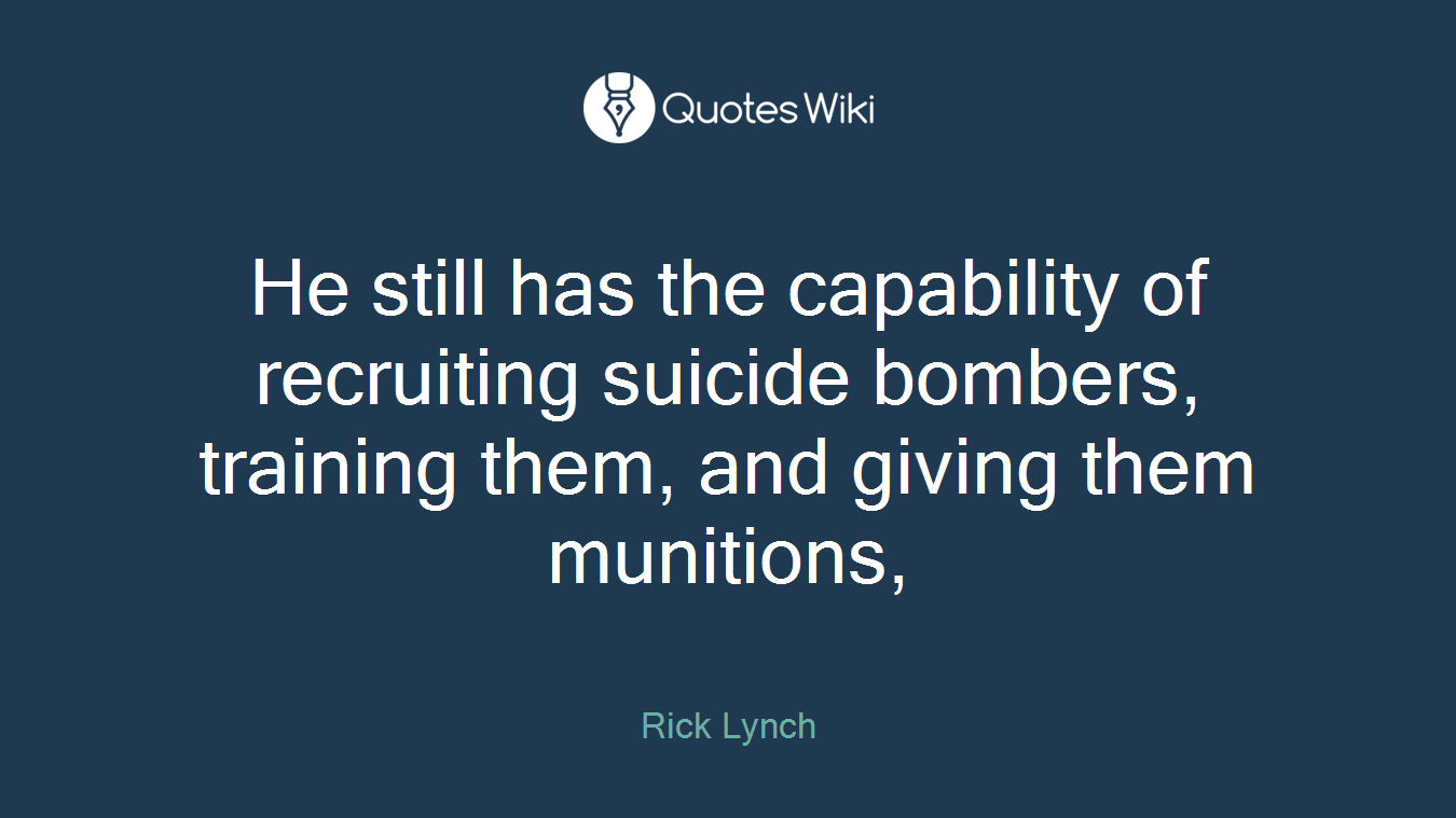 He still has the capability of recruiting suicide bombers, training them, and giving them munitions,