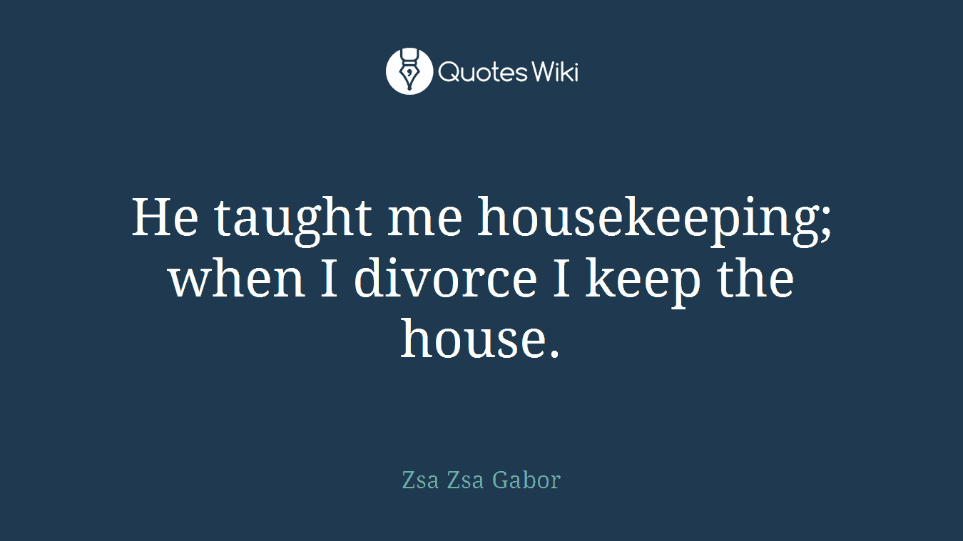 He taught me housekeeping; when I divorce I keep the house.
