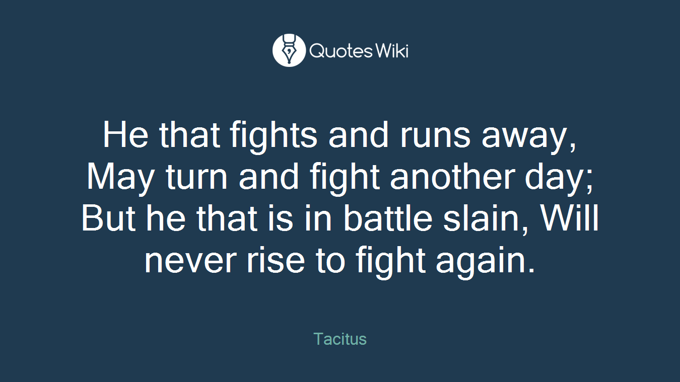 He that fights and runs away, May turn and fight another day; But he that is in battle slain, Will never rise to fight again.