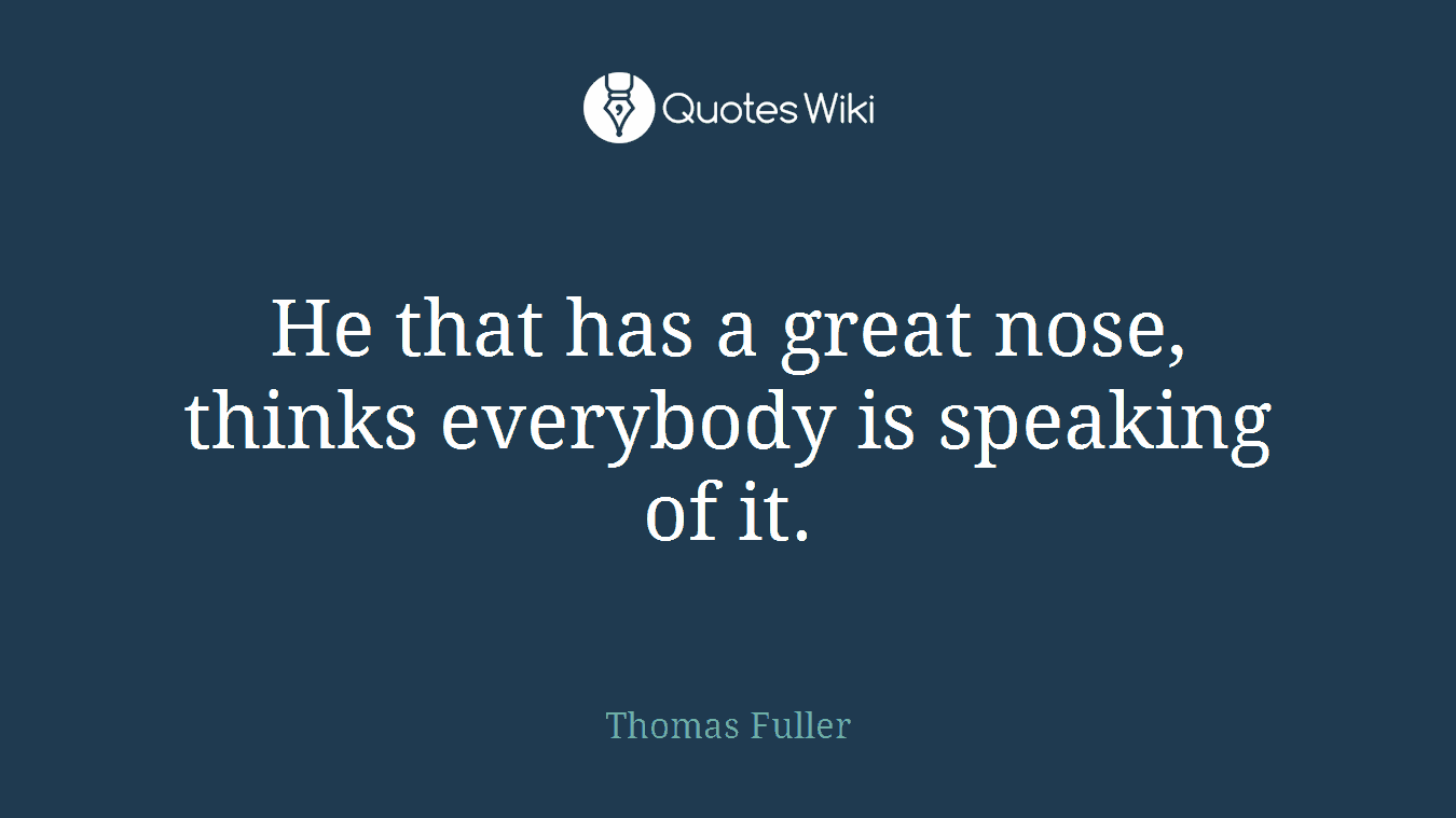 He that has a great nose, thinks everybody is speaking of it.