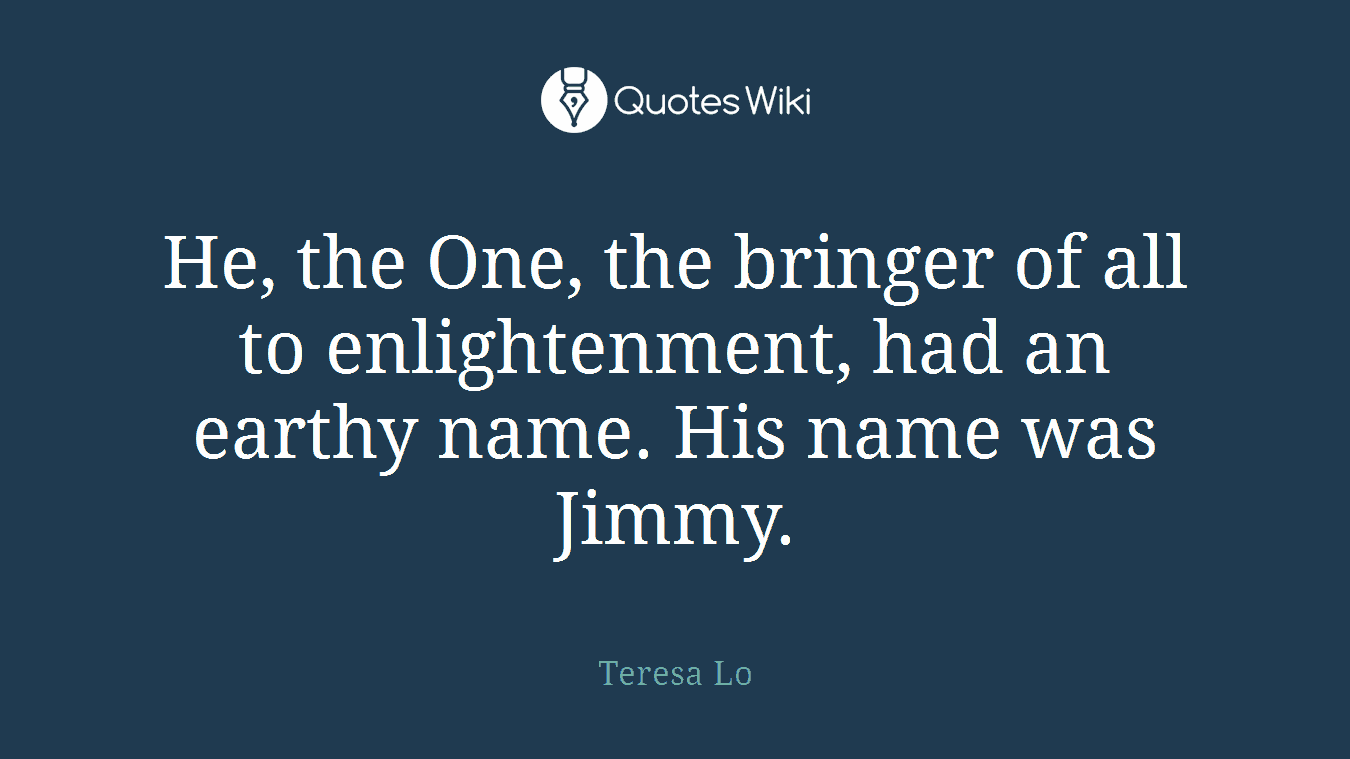 He, the One, the bringer of all to enlightenment, had an earthy name. His name was Jimmy.