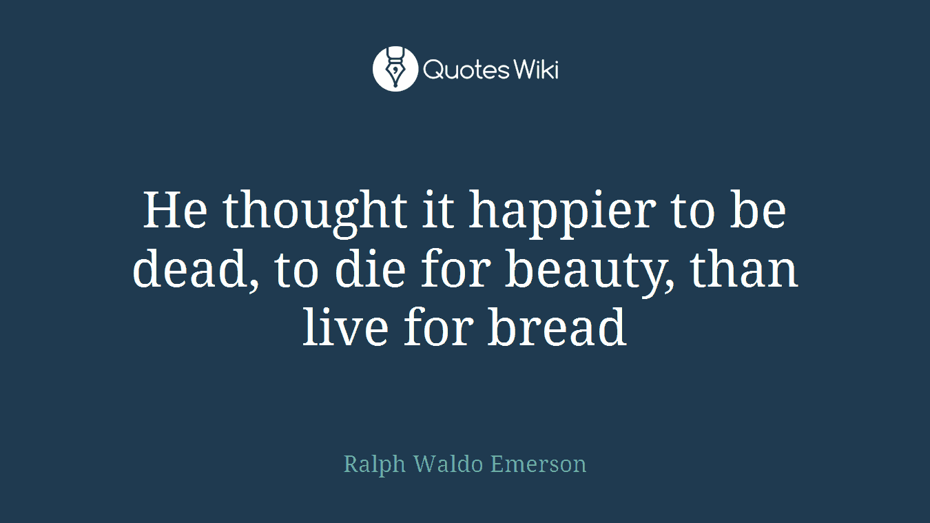 He thought it happier to be dead, to die for beauty, than live for bread