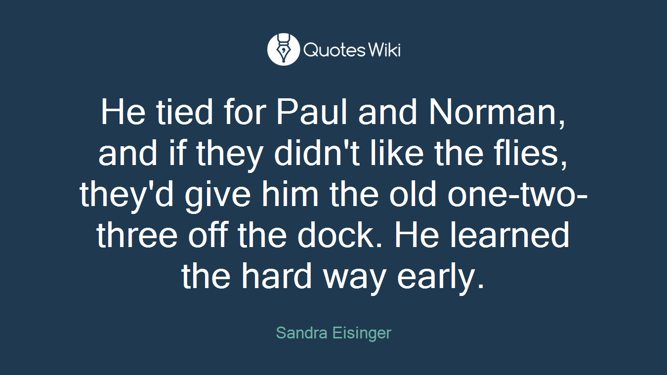 He tied for Paul and Norman, and if they didn't like the flies, they'd give him the old one-two-three off the dock. He learned the hard way early.