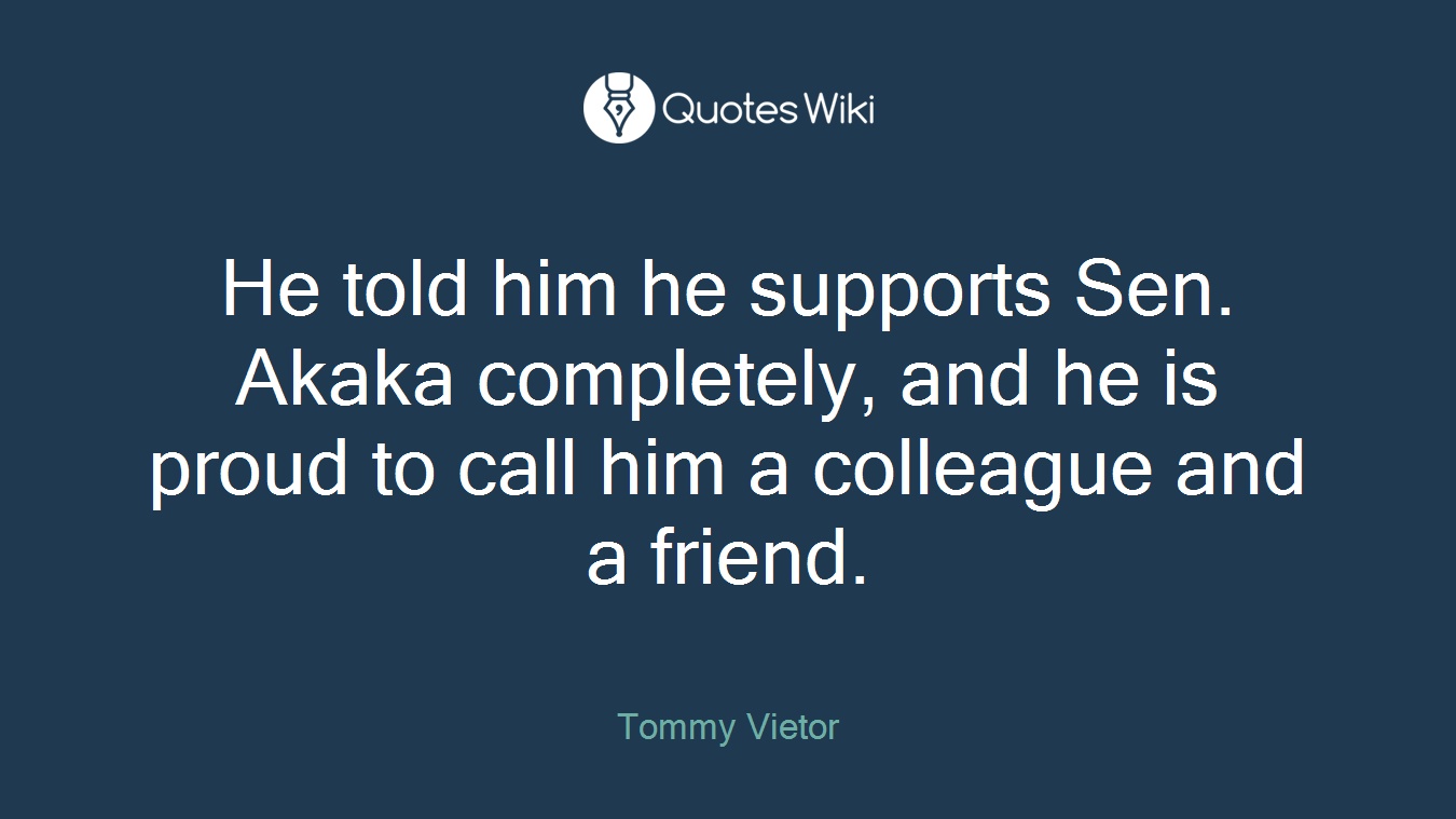 He told him he supports Sen. Akaka completely, and he is proud to call him a colleague and a friend.