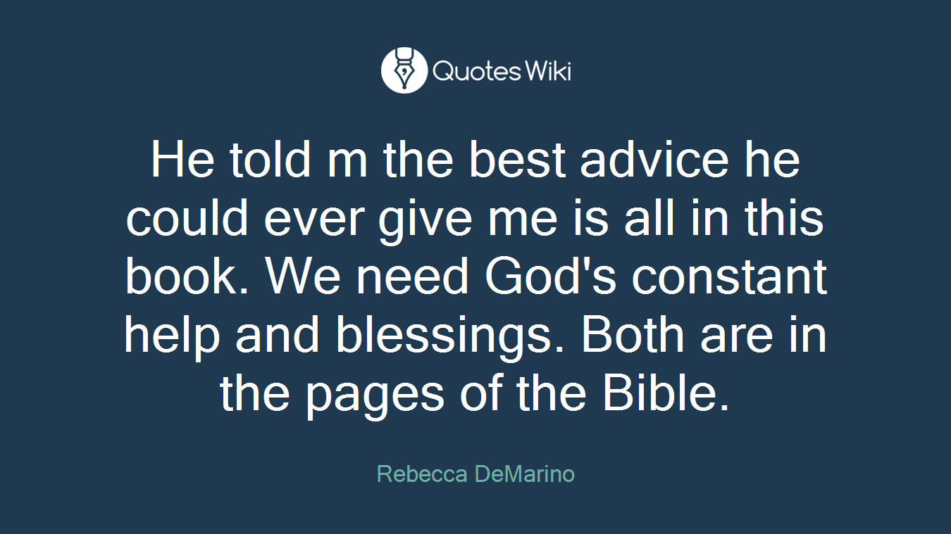 He told m the best advice he could ever give me is all in this book. We need God's constant help and blessings. Both are in the pages of the Bible.