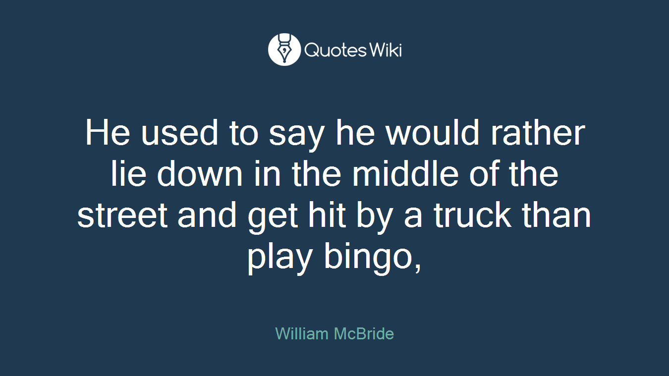 He used to say he would rather lie down in the middle of the street and get hit by a truck than play bingo,