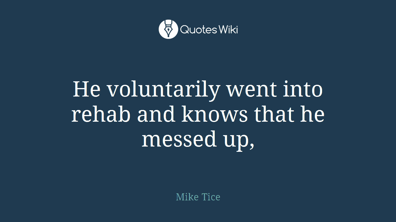 He voluntarily went into rehab and knows that he messed up,
