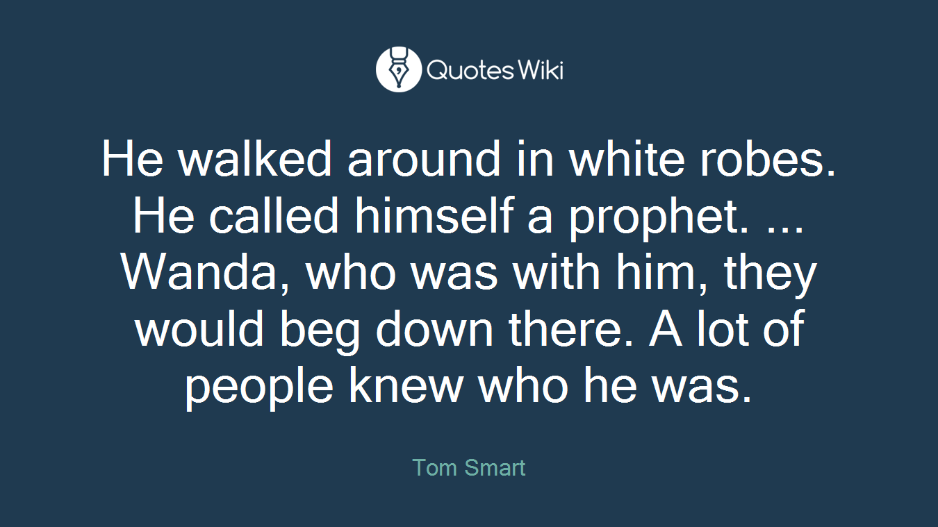 He walked around in white robes. He called himself a prophet. ... Wanda, who was with him, they would beg down there. A lot of people knew who he was.
