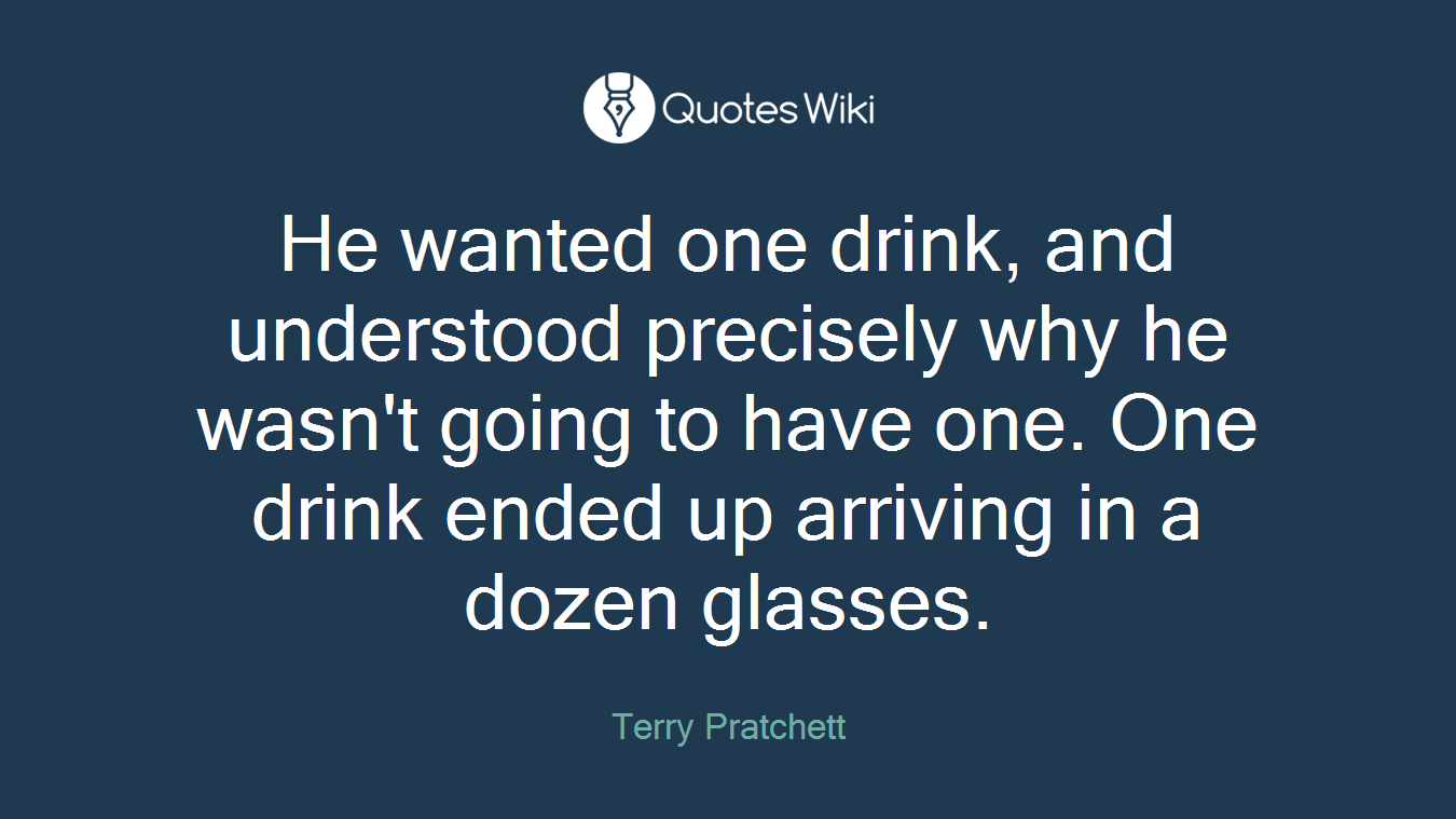 He wanted one drink, and understood precisely why he wasn't going to have one. One drink ended up arriving in a dozen glasses.