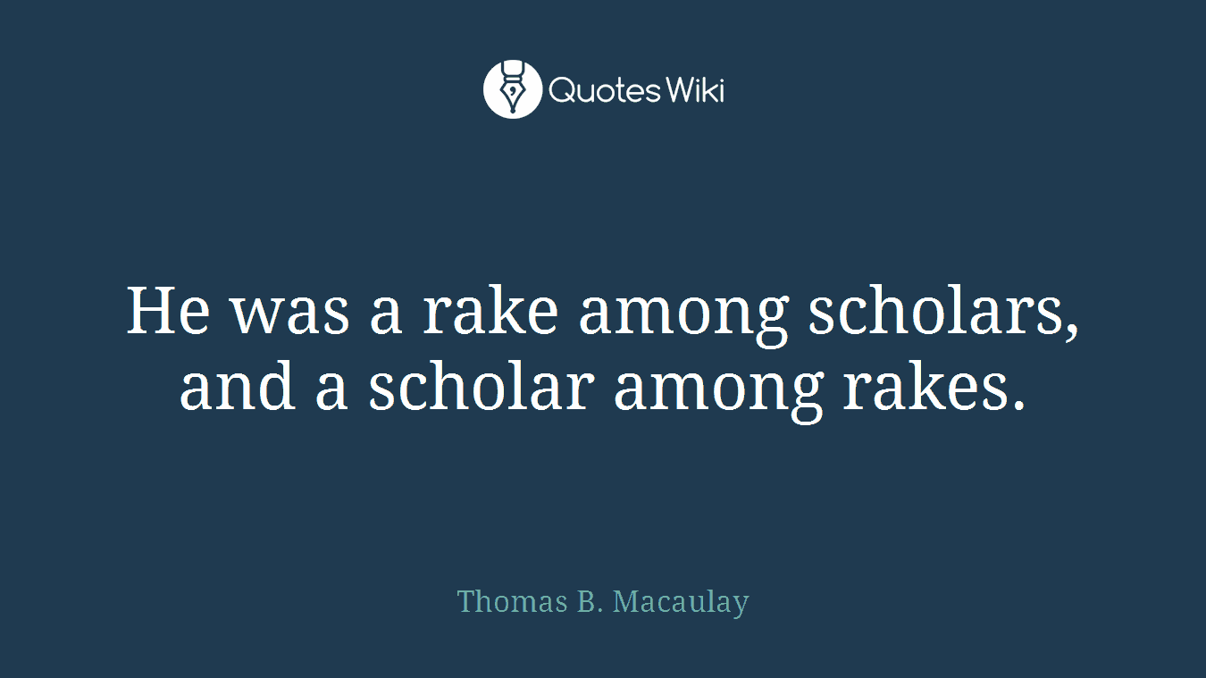 He was a rake among scholars, and a scholar among rakes.