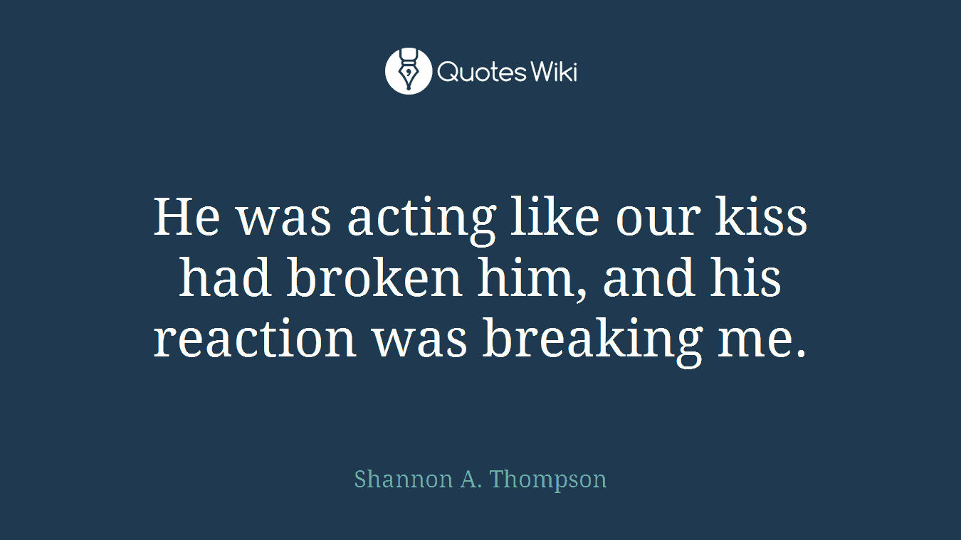 He was acting like our kiss had broken him, and his reaction was breaking me.