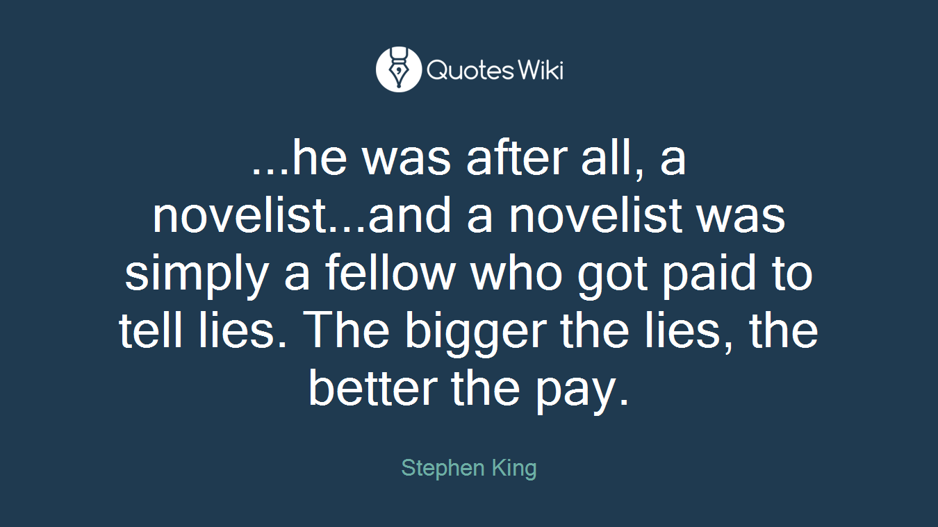 ...he was after all, a novelist...and a novelist was simply a fellow who got paid to tell lies. The bigger the lies, the better the pay.