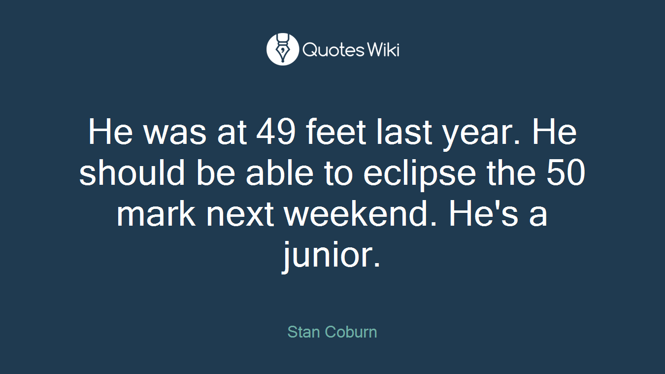 He was at 49 feet last year. He should be able to eclipse the 50 mark next weekend. He's a junior.
