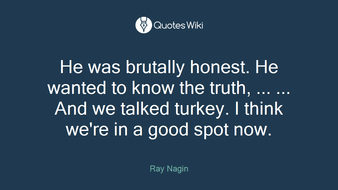 He was brutally honest. He wanted to know the truth, ... ... And we talked turkey. I think we're in a good spot now.