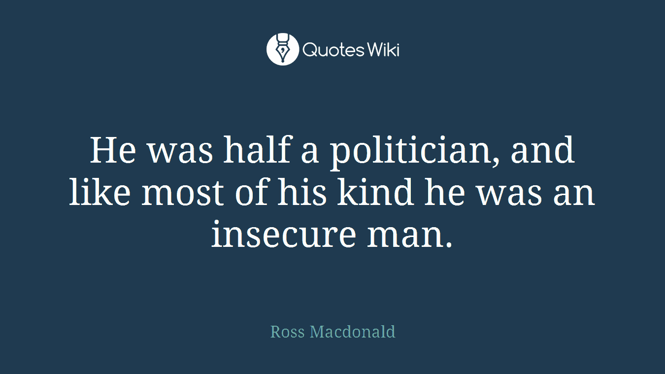 He was half a politician, and like most of his kind he was an insecure man.