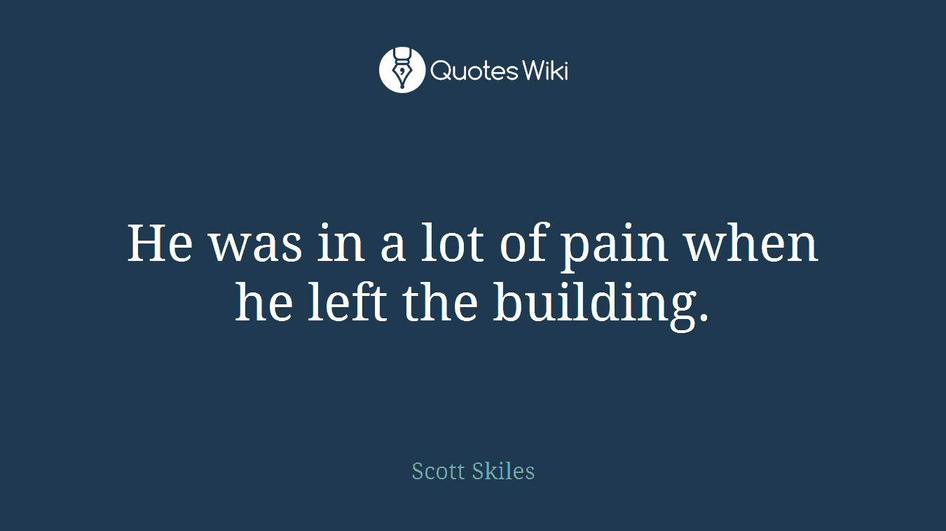He was in a lot of pain when he left the building.
