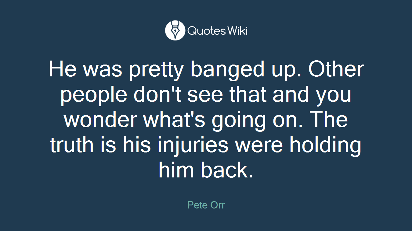He was pretty banged up. Other people don't see that and you wonder what's going on. The truth is his injuries were holding him back.