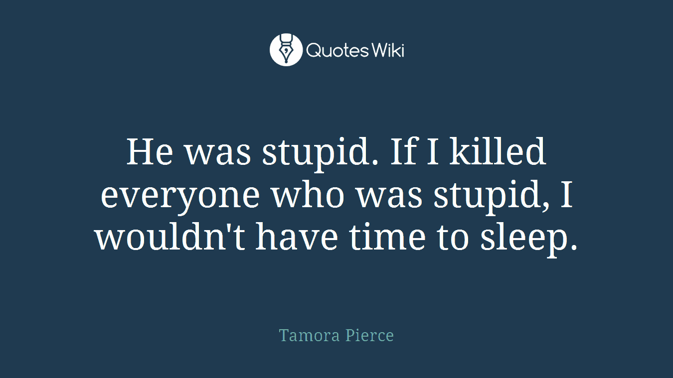 He was stupid. If I killed everyone who was stupid, I wouldn't have time to sleep.