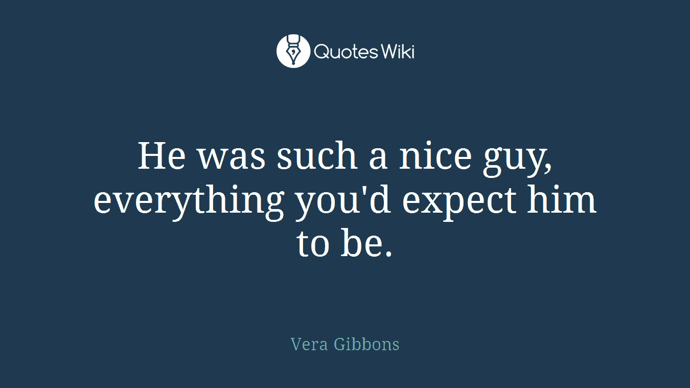 He was such a nice guy, everything you'd expect him to be.