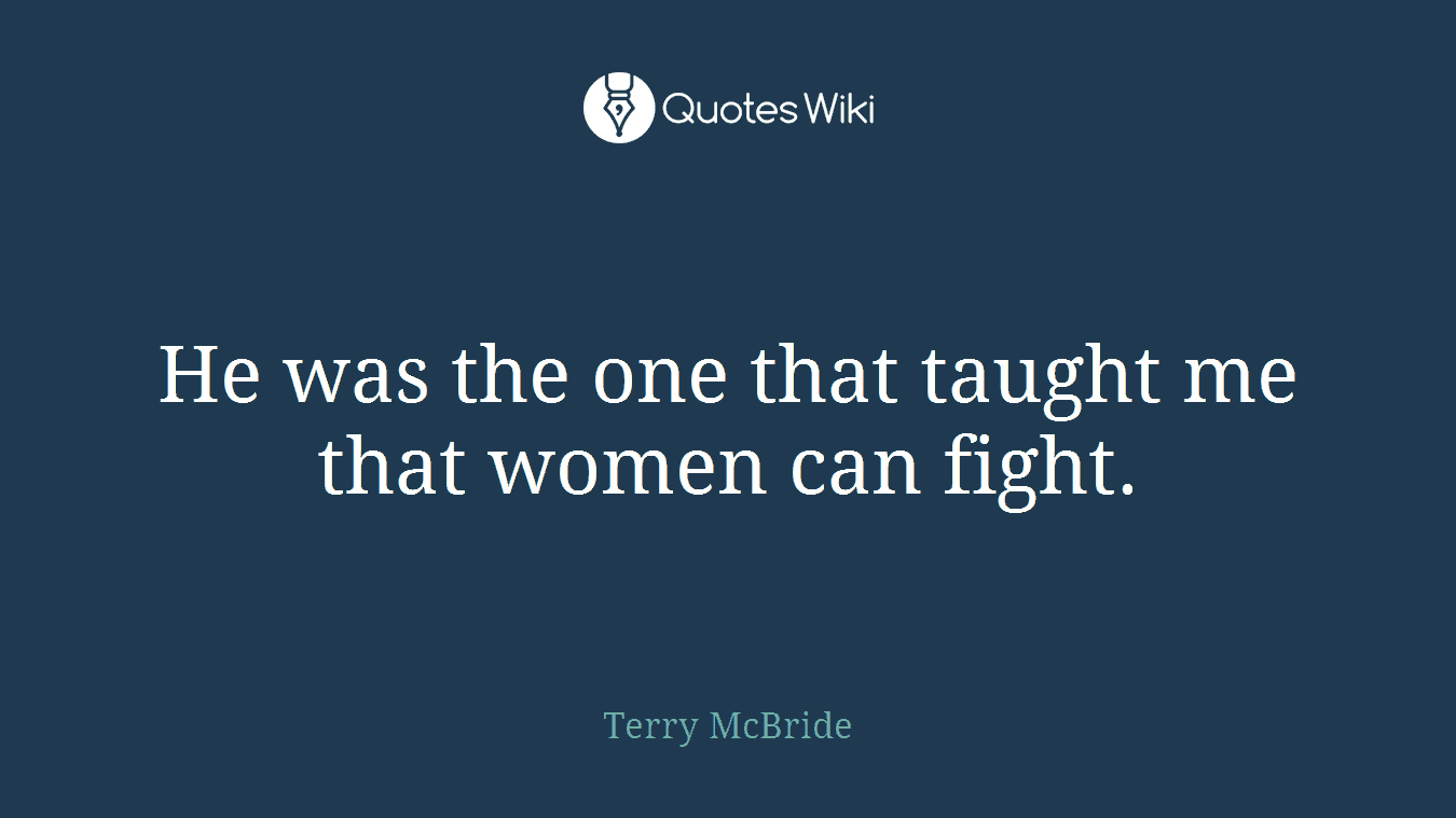 He was the one that taught me that women can fight.