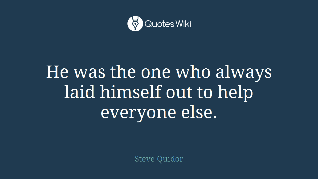He was the one who always laid himself out to help everyone else.