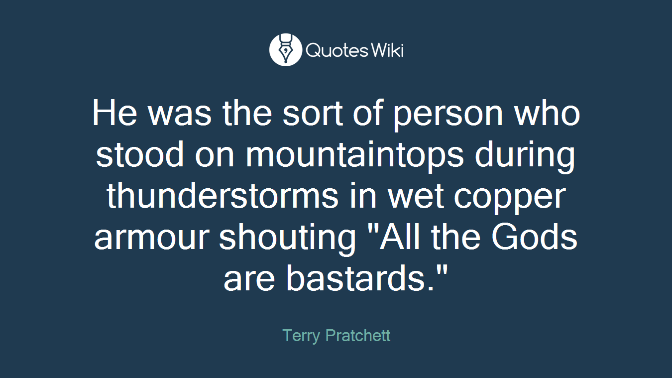 He was the sort of person who stood on mountaintops during thunderstorms in wet copper armour shouting "All the Gods are bastards."