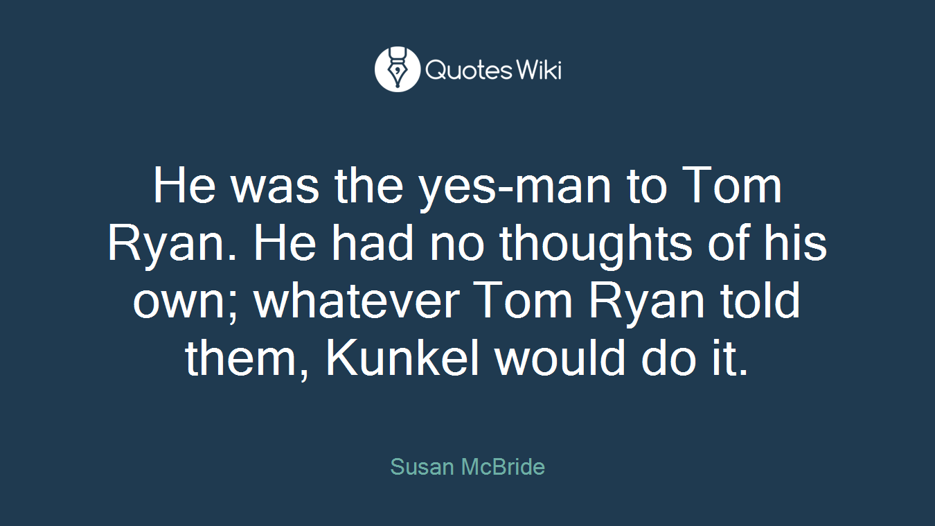 He was the yes-man to Tom Ryan. He had no thoughts of his own; whatever Tom Ryan told them, Kunkel would do it.