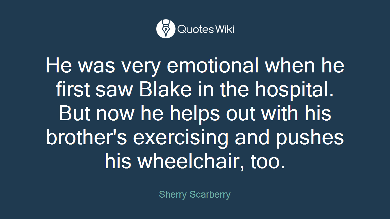 He was very emotional when he first saw Blake in the hospital. But now he helps out with his brother's exercising and pushes his wheelchair, too.