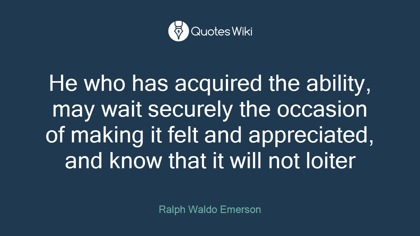 He who has acquired the ability, may wait securely the occasion of making it felt and appreciated, and know that it will not loiter