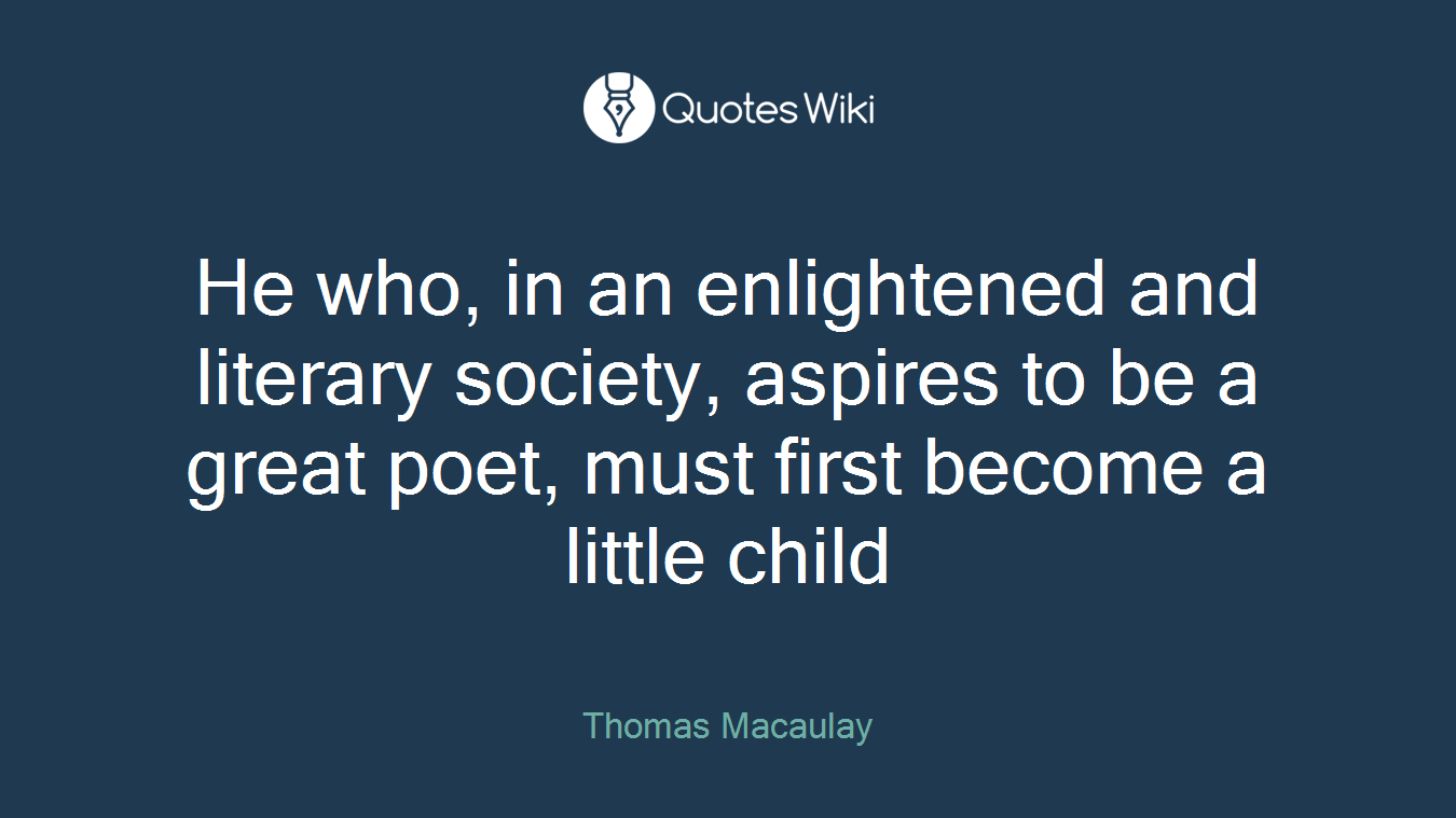 He who, in an enlightened and literary society, aspires to be a great poet, must first become a little child