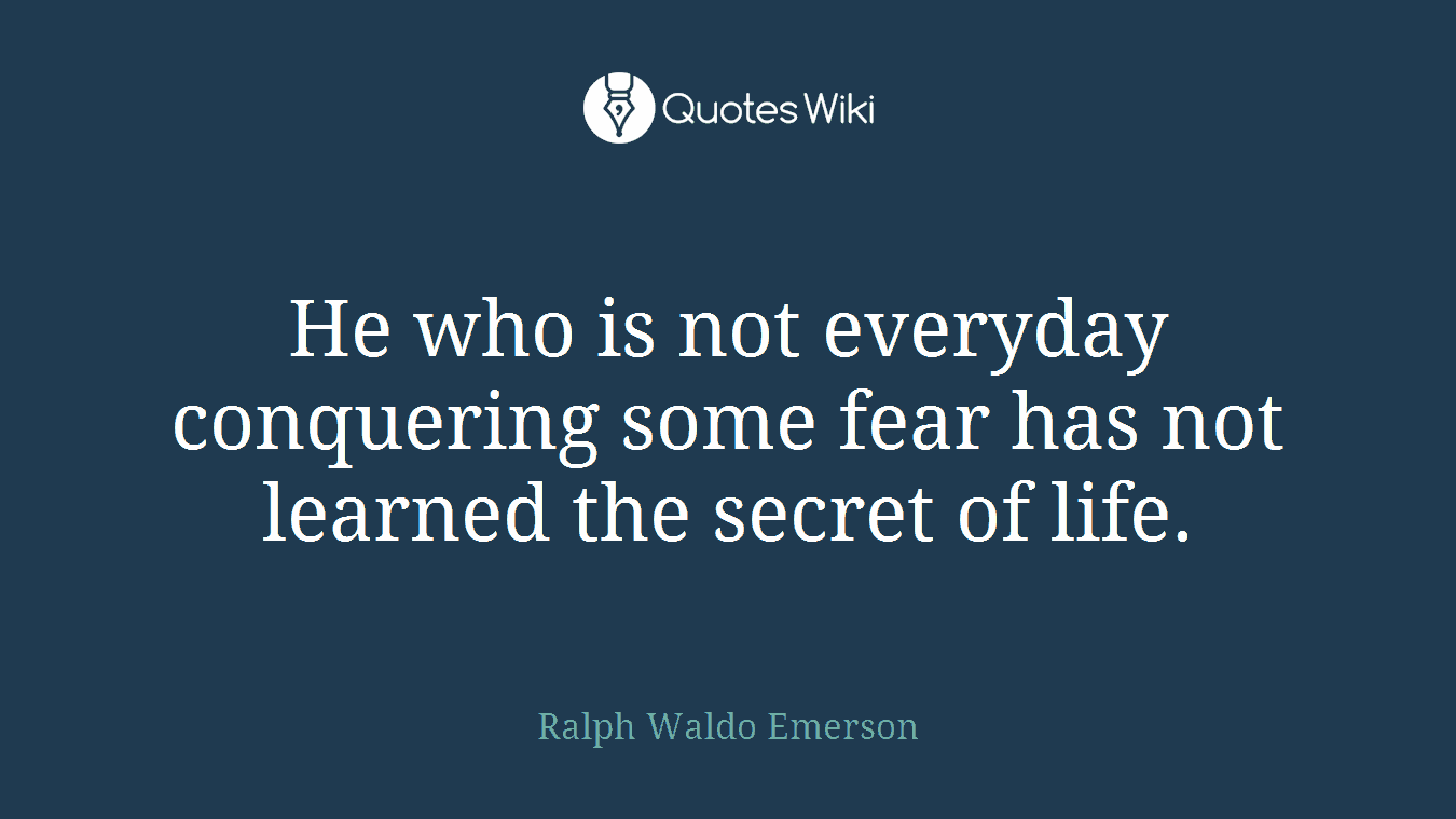 He who is not everyday conquering some fear has not learned the secret of life.