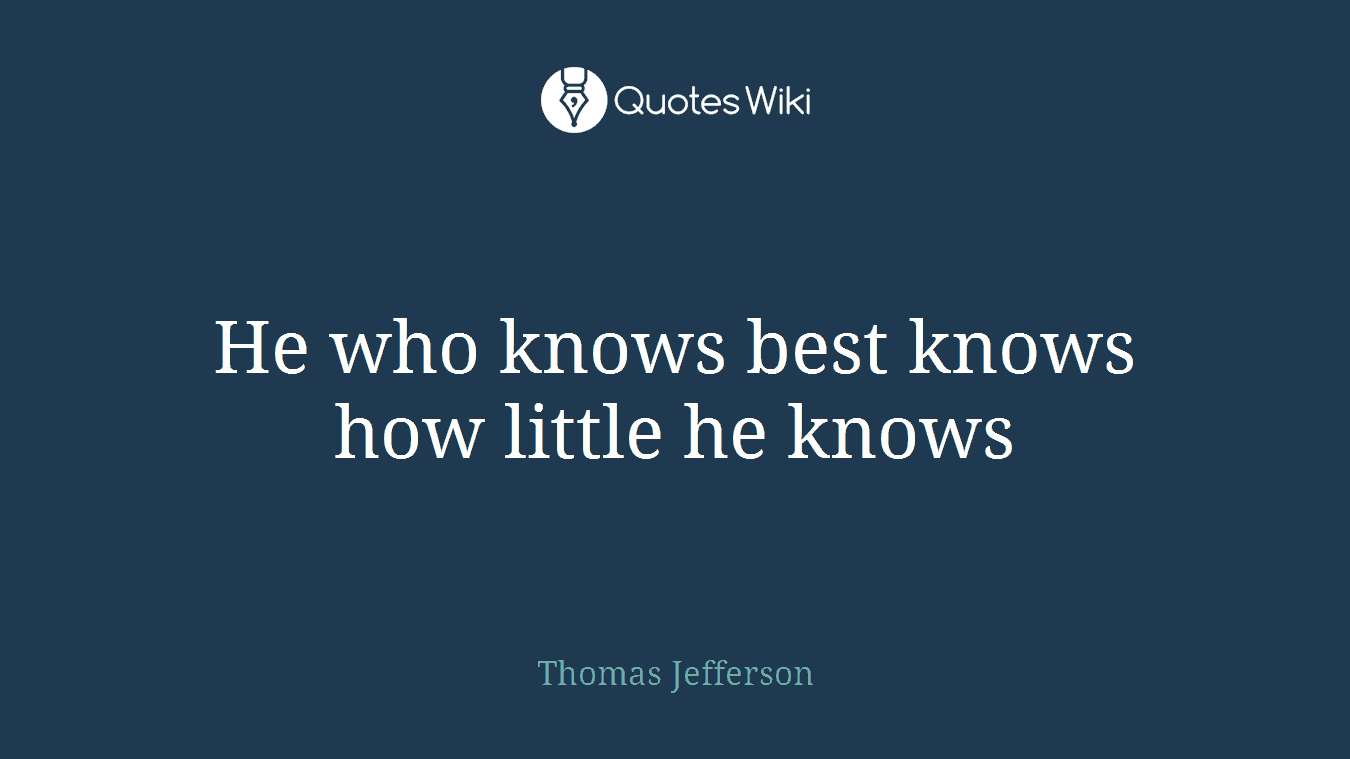 He who knows best knows how little he knows